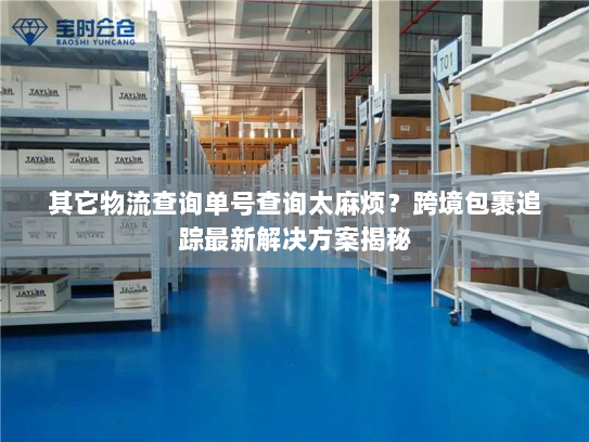 其它物流查询单号查询太麻烦?跨境包裹追踪最新解决方案揭秘 其它物流查询单号查询太麻烦?跨境包裹追踪最新解决方案揭秘