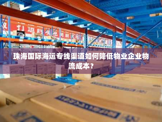 珠海国际海运专线渠道如何降低物业企业物流成本? 珠海国际海运专线渠道如何降低物业企业物流成本?