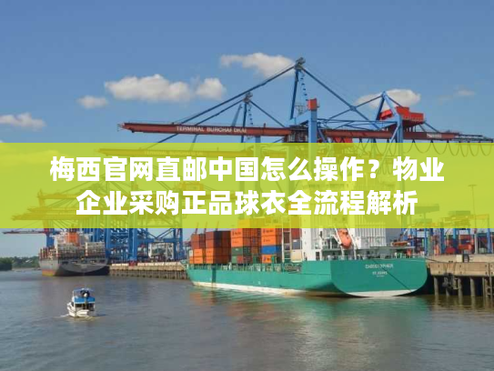 梅西官网直邮中国怎么操作?物业企业采购正品球衣全流程解析 梅西官网直邮中国怎么操作?物业企业采购正品球衣全流程解析