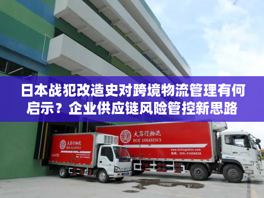 日本战犯改造史对跨境物流管理有何启示？企业供应链风险管控新思路