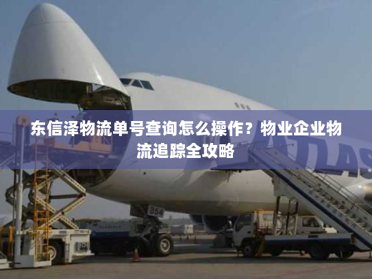 东信泽物流单号查询怎么操作?物业企业物流追踪全攻略 东信泽物流单号查询怎么操作?物业企业物流追踪全攻略