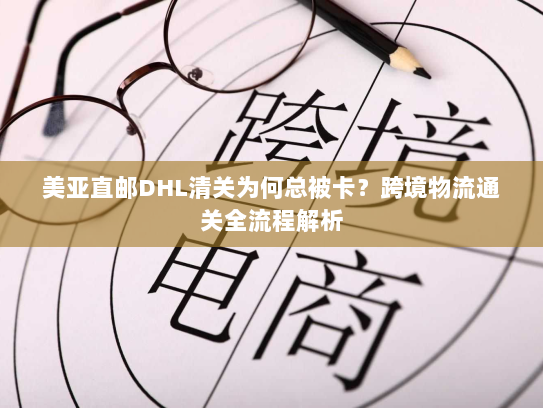 美亚直邮DHL清关为何总被卡?跨境物流通关全流程解析 美亚直邮DHL清关为何总被卡?跨境物流通关全流程解析