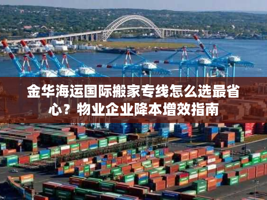 金华海运国际搬家专线怎么选最省心？物业企业降本增效指南