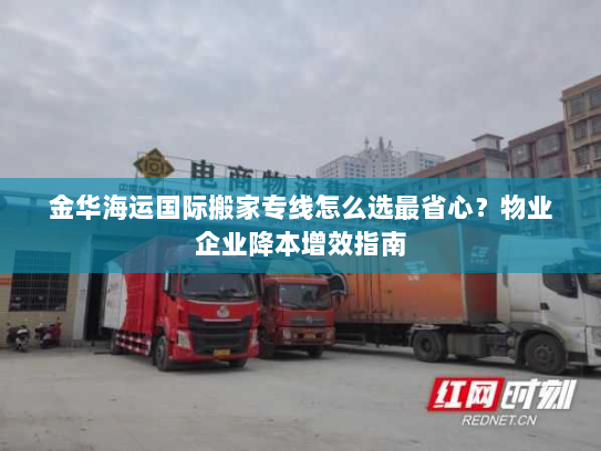 金华海运国际搬家专线怎么选最省心?物业企业降本增效指南 金华海运国际搬家专线怎么选最省心?物业企业降本增效指南