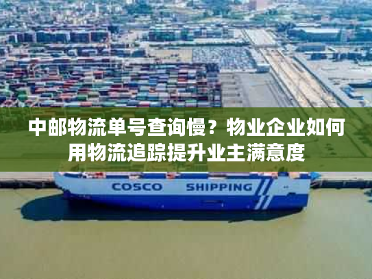 中邮物流单号查询慢?物业企业如何用物流追踪提升业主满意度 中邮物流单号查询慢?物业企业如何用物流追踪提升业主满意度