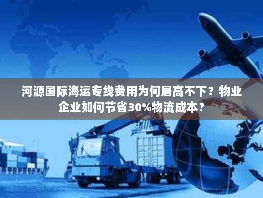 河源国际海运专线费用为何居高不下?物业企业如何节省30%物流成本? 河源国际海运专线费用为何居高不下?物业企业如何节省30%物流成本?