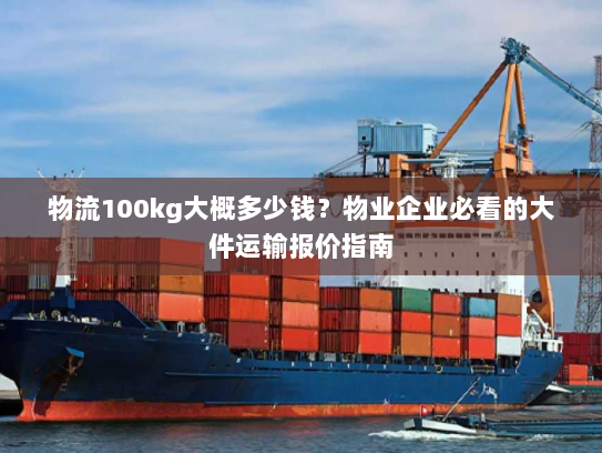 物流100kg大概多少钱?物业企业必看的大件运输报价指南 物流100kg大概多少钱?物业企业必看的大件运输报价指南
