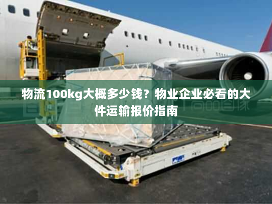 物流100kg大概多少钱?物业企业必看的大件运输报价指南 物流100kg大概多少钱?物业企业必看的大件运输报价指南