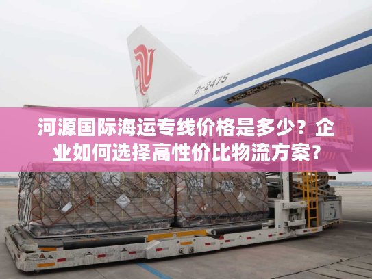 河源国际海运专线价格是多少？企业如何选择高性价比物流方案？
