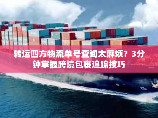 转运四方物流单号查询太麻烦?3分钟掌握跨境包裹追踪技巧 转运四方物流单号查询太麻烦?3分钟掌握跨境包裹追踪技巧