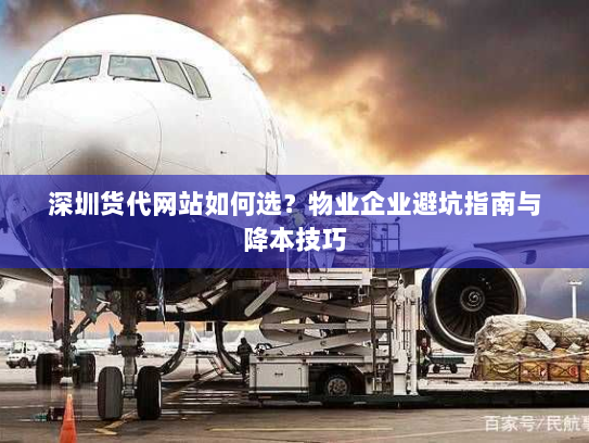 深圳货代网站如何选?物业企业避坑指南与降本技巧 深圳货代网站如何选?物业企业避坑指南与降本技巧