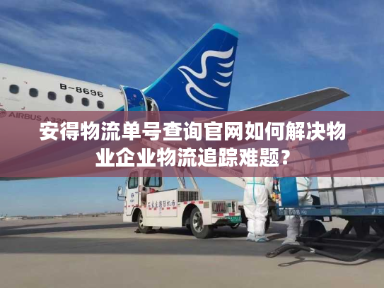 安得物流单号查询官网如何解决物业企业物流追踪难题？
