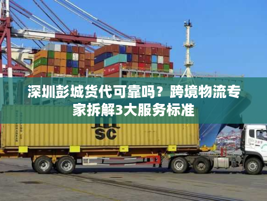 深圳彭城货代可靠吗？跨境物流专家拆解3大服务标准