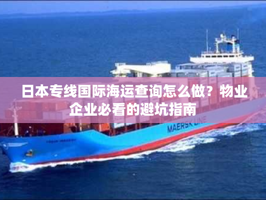 日本专线国际海运查询怎么做？物业企业必看的避坑指南