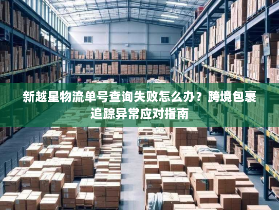 新越星物流单号查询失败怎么办?跨境包裹追踪异常应对指南 新越星物流单号查询失败怎么办?跨境包裹追踪异常应对指南