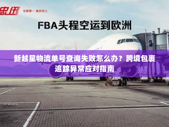 新越星物流单号查询失败怎么办?跨境包裹追踪异常应对指南 新越星物流单号查询失败怎么办?跨境包裹追踪异常应对指南