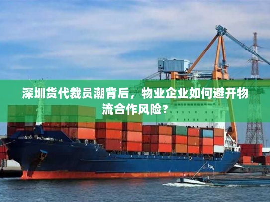 深圳货代裁员潮背后，物业企业如何避开物流合作风险？