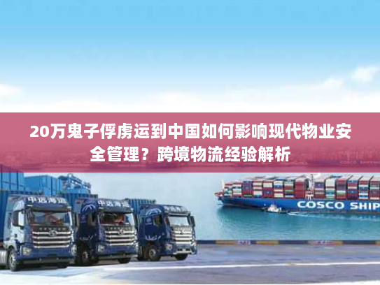 20万鬼子俘虏运到中国如何影响现代物业安全管理？跨境物流经验解析