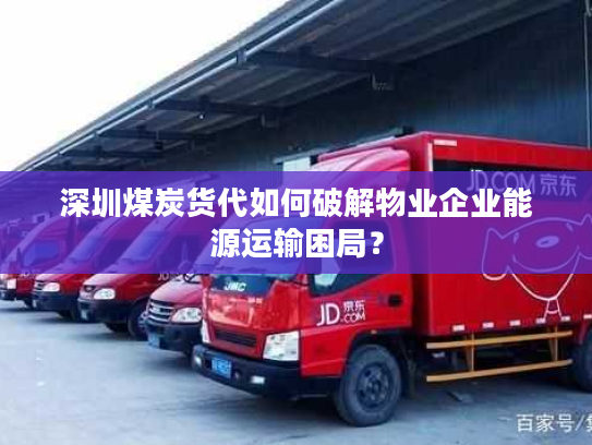 深圳煤炭货代如何破解物业企业能源运输困局？