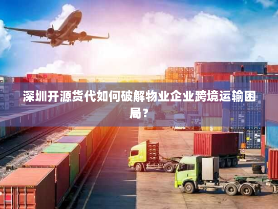 深圳开源货代如何破解物业企业跨境运输困局? 深圳开源货代如何破解物业企业跨境运输困局?