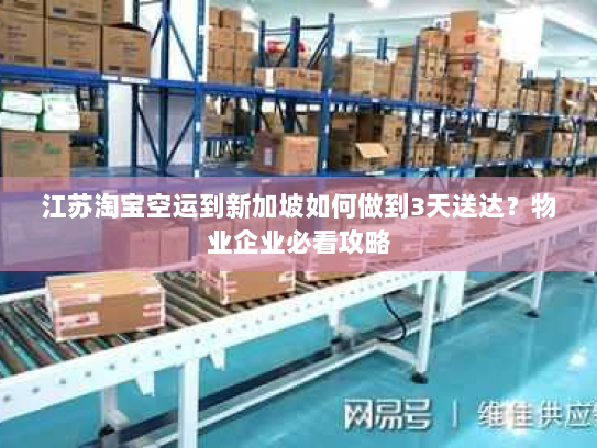 江苏淘宝空运到新加坡如何做到3天送达?物业企业必看攻略 江苏淘宝空运到新加坡如何做到3天送达?物业企业必看攻略