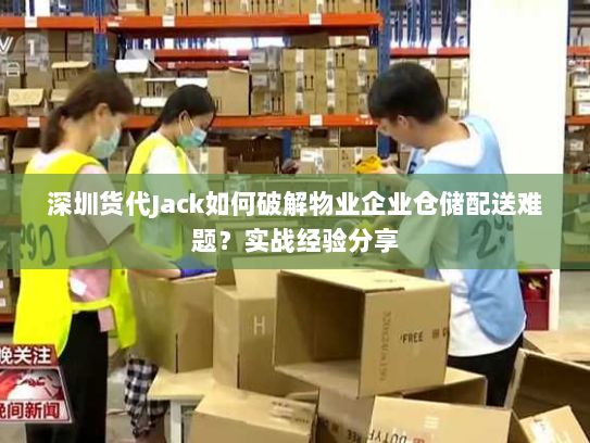 深圳货代Jack如何破解物业企业仓储配送难题?实战经验分享 深圳货代Jack如何破解物业企业仓储配送难题?实战经验分享