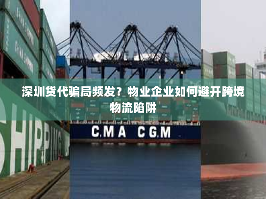 深圳货代骗局频发?物业企业如何避开跨境物流陷阱 深圳货代骗局频发?物业企业如何避开跨境物流陷阱
