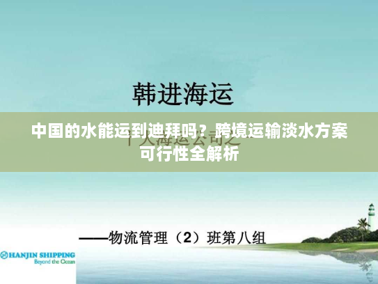 中国的水能运到迪拜吗?跨境运输淡水方案可行性全解析 中国的水能运到迪拜吗?跨境运输淡水方案可行性全解析