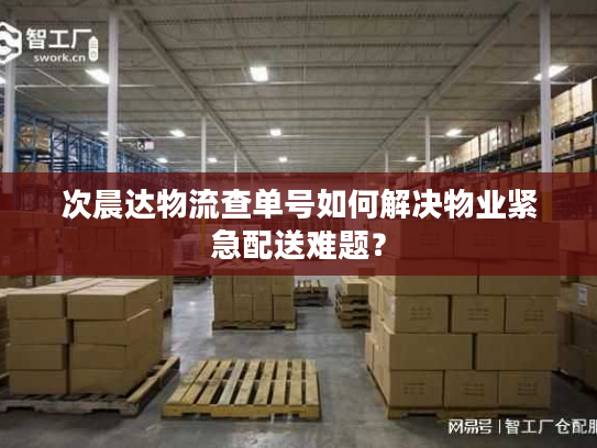次晨达物流查单号如何解决物业紧急配送难题？