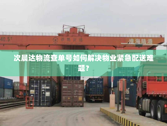 次晨达物流查单号如何解决物业紧急配送难题? 次晨达物流查单号如何解决物业紧急配送难题?