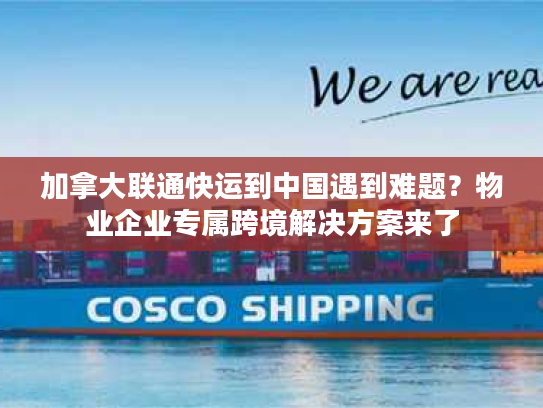 加拿大联通快运到中国遇到难题？物业企业专属跨境解决方案来了