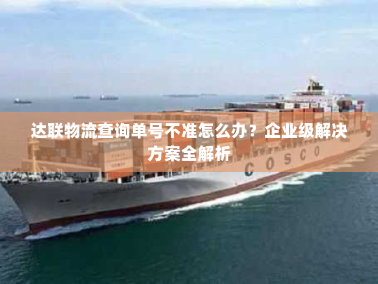 达联物流查询单号不准怎么办?企业级解决方案全解析 达联物流查询单号不准怎么办?企业级解决方案全解析