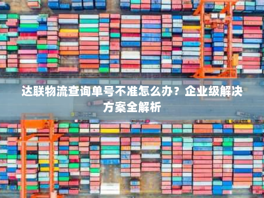 达联物流查询单号不准怎么办?企业级解决方案全解析 达联物流查询单号不准怎么办?企业级解决方案全解析
