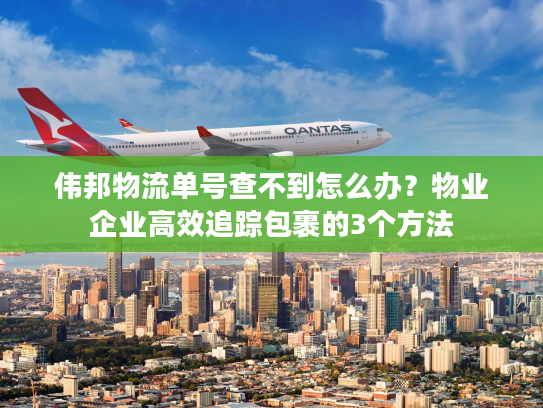 伟邦物流单号查不到怎么办？物业企业高效追踪包裹的3个方法