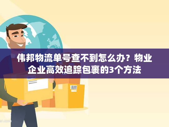 伟邦物流单号查不到怎么办？物业企业高效追踪包裹的3个方法