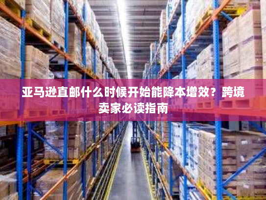 亚马逊直邮什么时候开始能降本增效?跨境卖家必读指南 亚马逊直邮什么时候开始能降本增效?跨境卖家必读指南