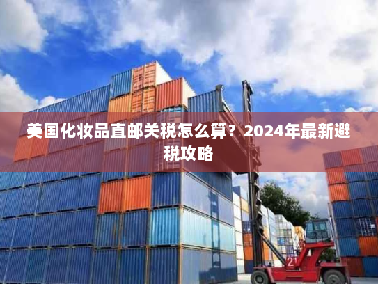 美国化妆品直邮关税怎么算?2024年最新避税攻略 美国化妆品直邮关税怎么算?2024年最新避税攻略