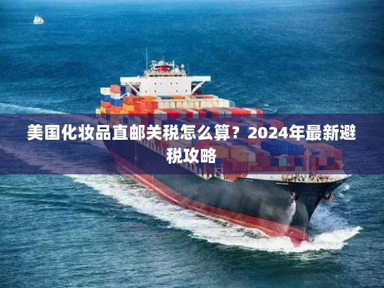 美国化妆品直邮关税怎么算?2024年最新避税攻略 美国化妆品直邮关税怎么算?2024年最新避税攻略