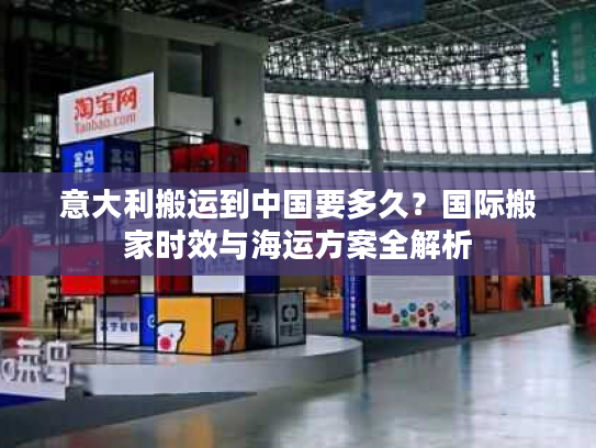 意大利搬运到中国要多久？国际搬家时效与海运方案全解析