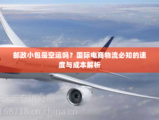 邮政小包是空运吗？国际电商物流必知的速度与成本解析