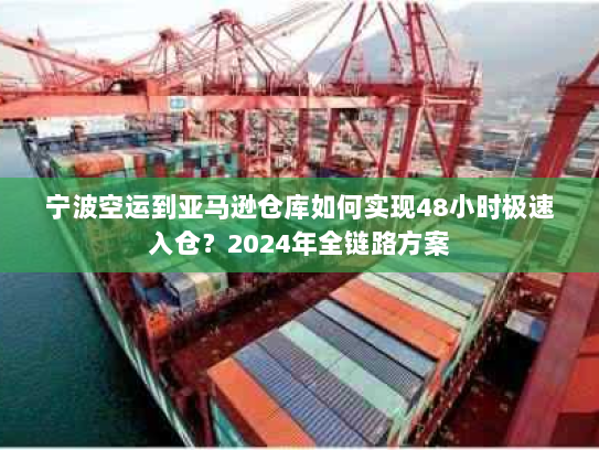 宁波空运到亚马逊仓库如何实现48小时极速入仓?2024年全链路方案 宁波空运到亚马逊仓库如何实现48小时极速入仓?2024年全链路方案