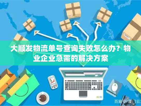 大顺发物流单号查询失败怎么办?物业企业急需的解决方案 大顺发物流单号查询失败怎么办?物业企业急需的解决方案