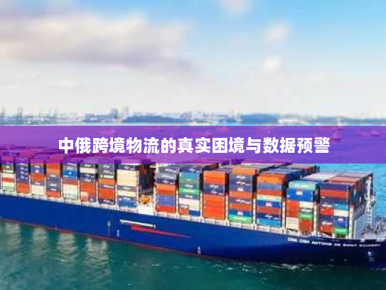 中俄跨境物流的真实困境与数据预警