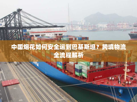 中国烟花如何安全运到巴基斯坦？跨境物流全流程解析