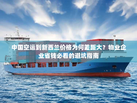 中国空运到新西兰价格为何差距大?物业企业省钱必看的避坑指南 中国空运到新西兰价格为何差距大?物业企业省钱必看的避坑指南