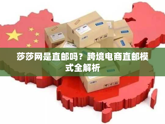 莎莎网是直邮吗？跨境电商直邮模式全解析