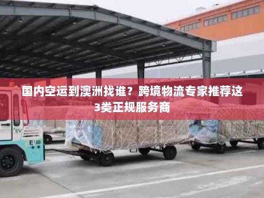 国内空运到澳洲找谁？跨境物流专家推荐这3类正规服务商