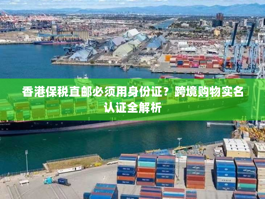 香港保税直邮必须用身份证?跨境购物实名认证全解析 香港保税直邮必须用身份证?跨境购物实名认证全解析
