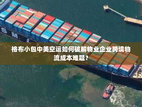 格布小包中美空运如何破解物业企业跨境物流成本难题? 格布小包中美空运如何破解物业企业跨境物流成本难题?