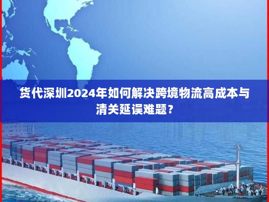 货代深圳2024年如何解决跨境物流高成本与清关延误难题? 货代深圳2024年如何解决跨境物流高成本与清关延误难题?